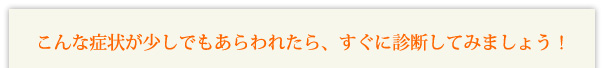 イラスト：こんな症状が少しでもあらわれたら、すぐに診断してみましょう！